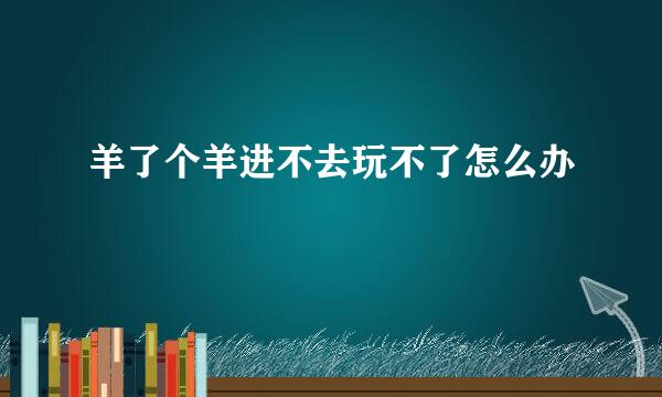羊了个羊进不去玩不了怎么办