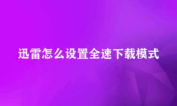 迅雷怎么设置全速下载模式