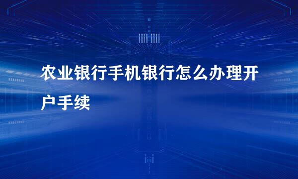 农业银行手机银行怎么办理开户手续