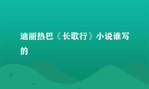 迪丽热巴《长歌行》小说谁写的