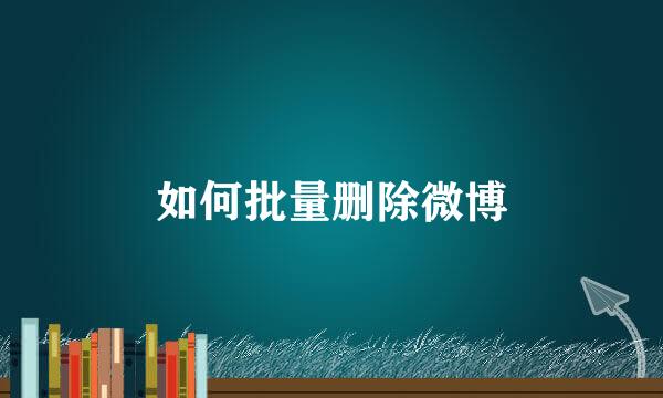 如何批量删除微博