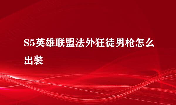 S5英雄联盟法外狂徒男枪怎么出装
