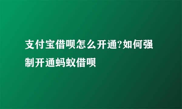 支付宝借呗怎么开通?如何强制开通蚂蚁借呗