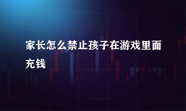 家长怎么禁止孩子在游戏里面充钱