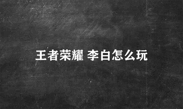 王者荣耀 李白怎么玩