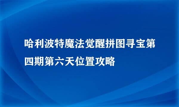 哈利波特魔法觉醒拼图寻宝第四期第六天位置攻略