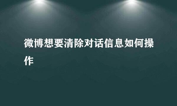 微博想要清除对话信息如何操作