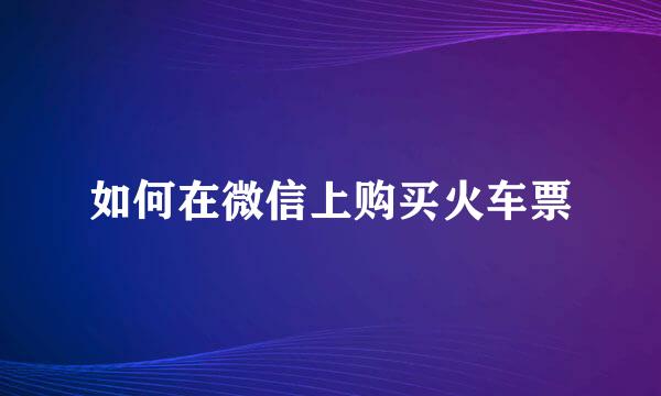 如何在微信上购买火车票