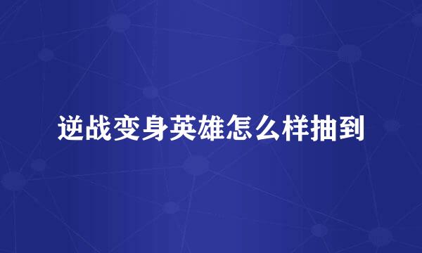 逆战变身英雄怎么样抽到