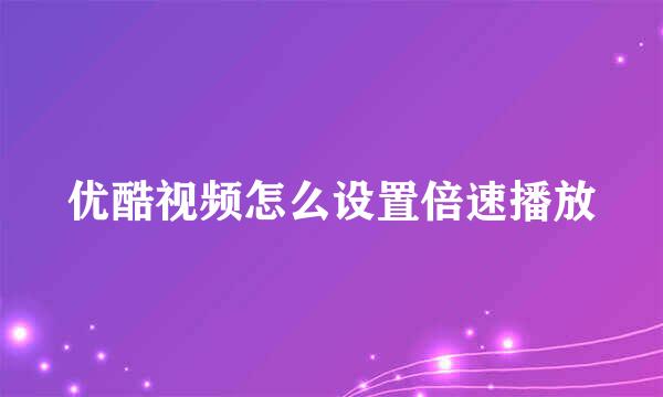 优酷视频怎么设置倍速播放