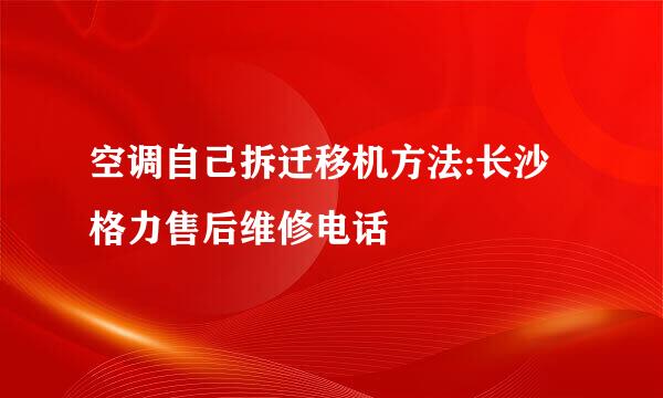 空调自己拆迁移机方法:长沙格力售后维修电话