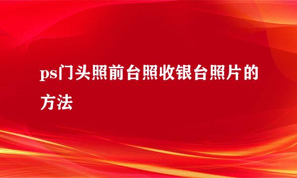 ps门头照前台照收银台照片的方法