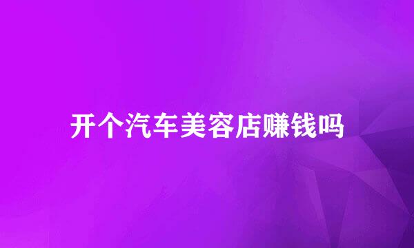 开个汽车美容店赚钱吗