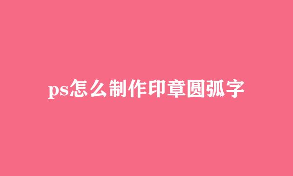 ps怎么制作印章圆弧字