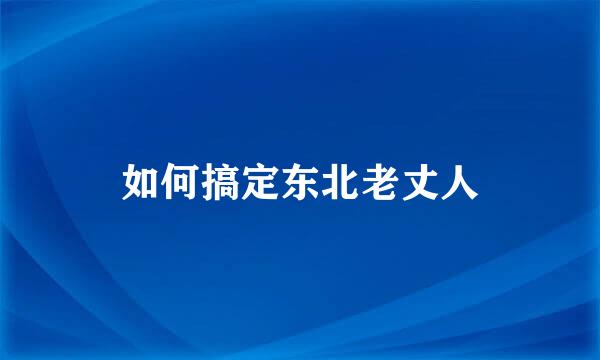 如何搞定东北老丈人