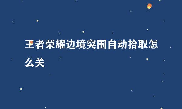 王者荣耀边境突围自动拾取怎么关