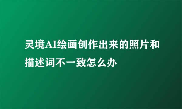 灵境AI绘画创作出来的照片和描述词不一致怎么办
