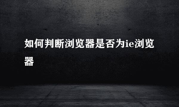 如何判断浏览器是否为ie浏览器