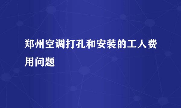 郑州空调打孔和安装的工人费用问题