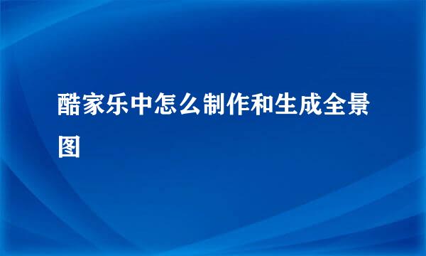 酷家乐中怎么制作和生成全景图