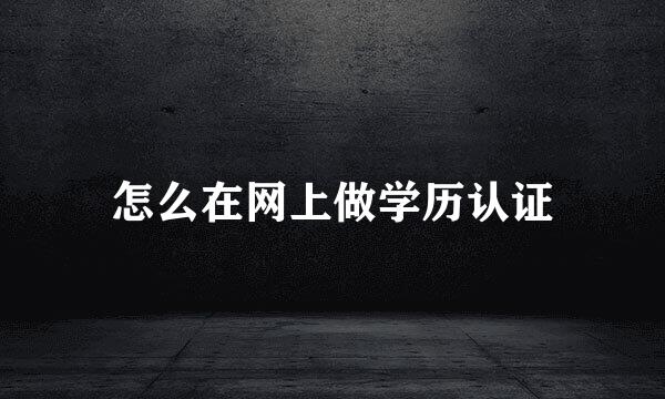 怎么在网上做学历认证