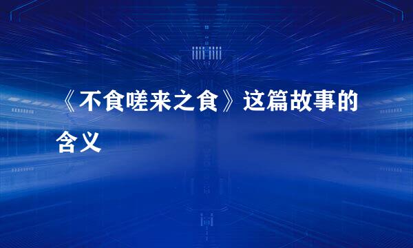 《不食嗟来之食》这篇故事的含义