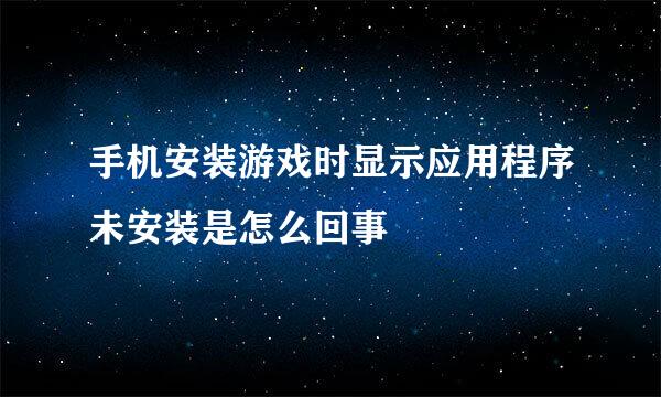 手机安装游戏时显示应用程序未安装是怎么回事