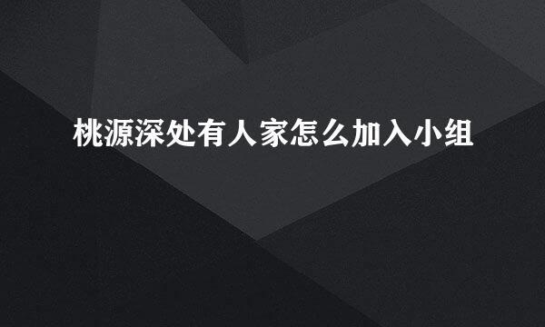 桃源深处有人家怎么加入小组