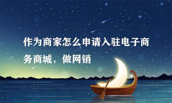 作为商家怎么申请入驻电子商务商城,做网销