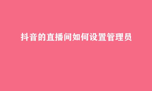抖音的直播间如何设置管理员