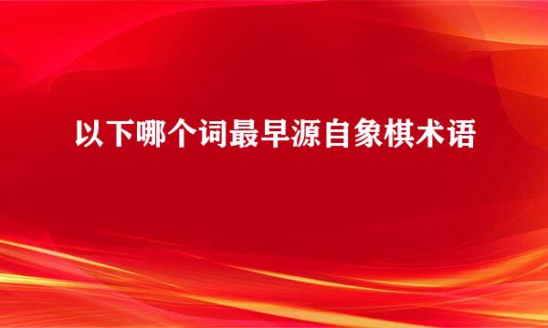 以下哪个词最早源自象棋术语