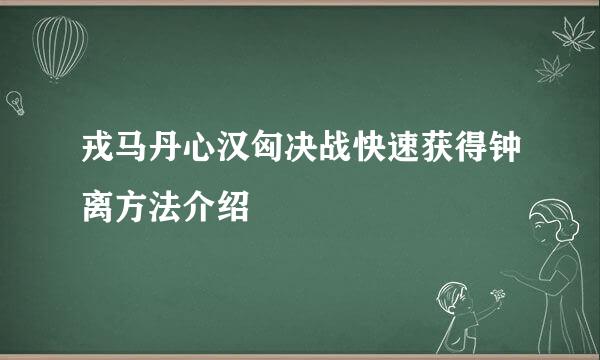 戎马丹心汉匈决战快速获得钟离方法介绍