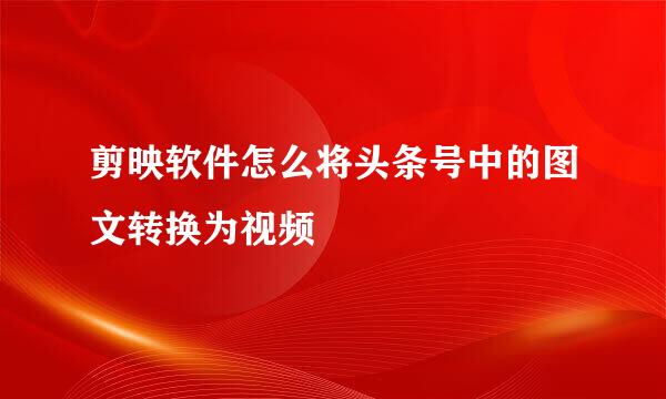 剪映软件怎么将头条号中的图文转换为视频