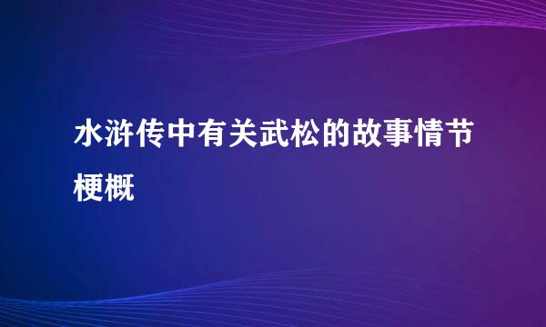 水浒传中有关武松的故事情节梗概