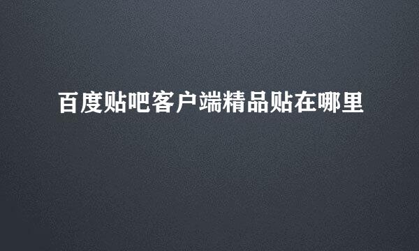 百度贴吧客户端精品贴在哪里