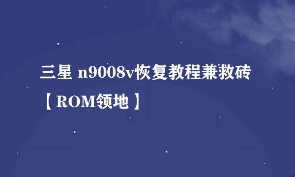 三星 n9008v恢复教程兼救砖【ROM领地】