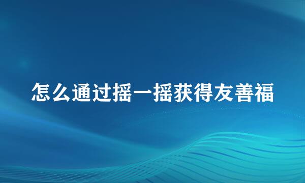 怎么通过摇一摇获得友善福