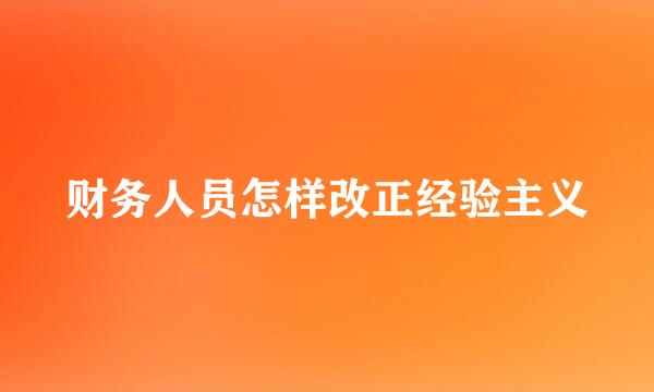 财务人员怎样改正经验主义