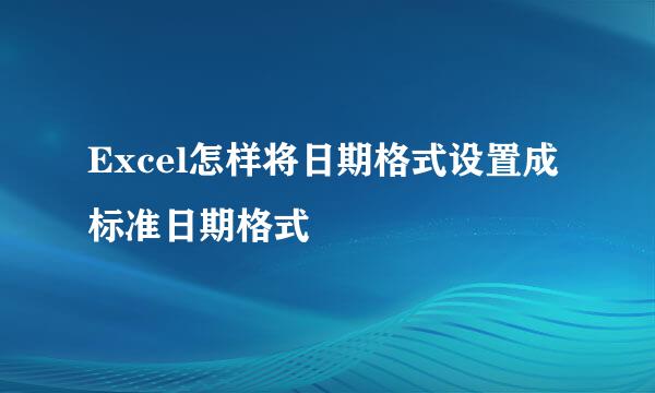 Excel怎样将日期格式设置成标准日期格式