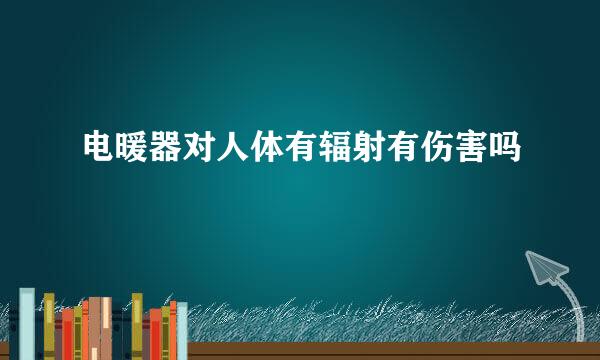 电暖器对人体有辐射有伤害吗