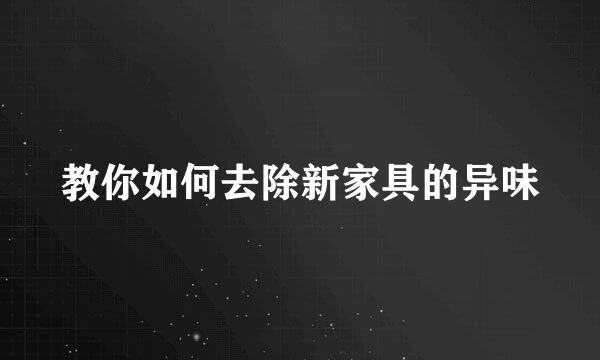 教你如何去除新家具的异味