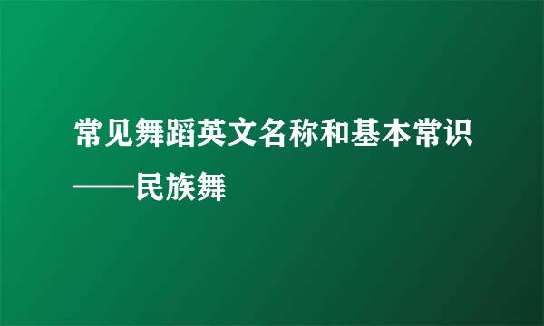 常见舞蹈英文名称和基本常识——民族舞