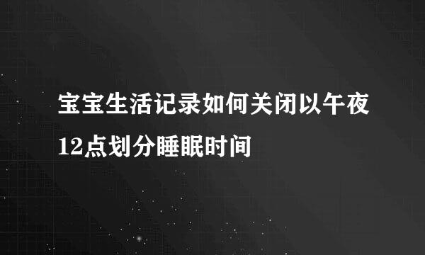 宝宝生活记录如何关闭以午夜12点划分睡眠时间