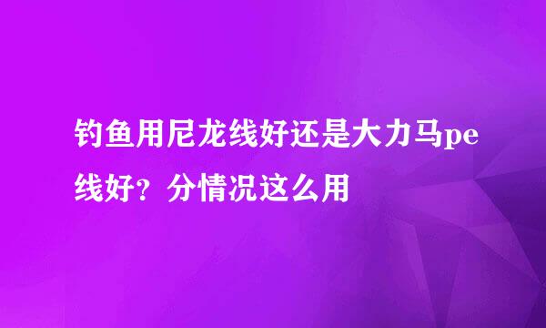 钓鱼用尼龙线好还是大力马pe线好？分情况这么用