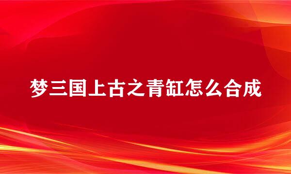 梦三国上古之青缸怎么合成