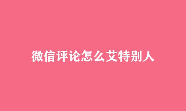 微信评论怎么艾特别人
