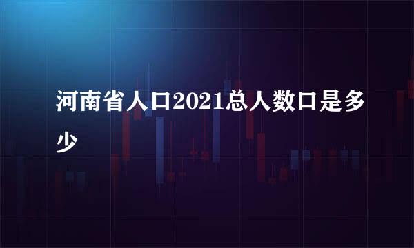河南省人口2021总人数口是多少