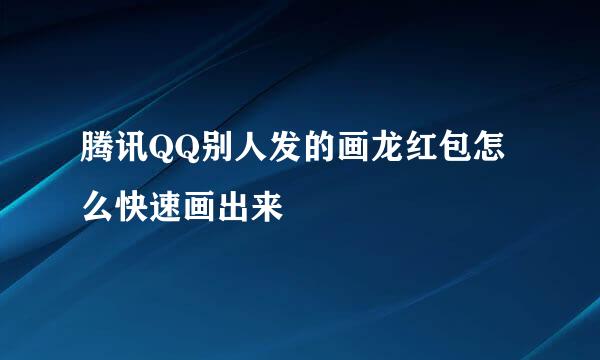 腾讯QQ别人发的画龙红包怎么快速画出来