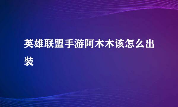 英雄联盟手游阿木木该怎么出装