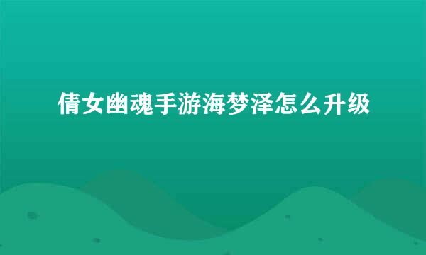 倩女幽魂手游海梦泽怎么升级